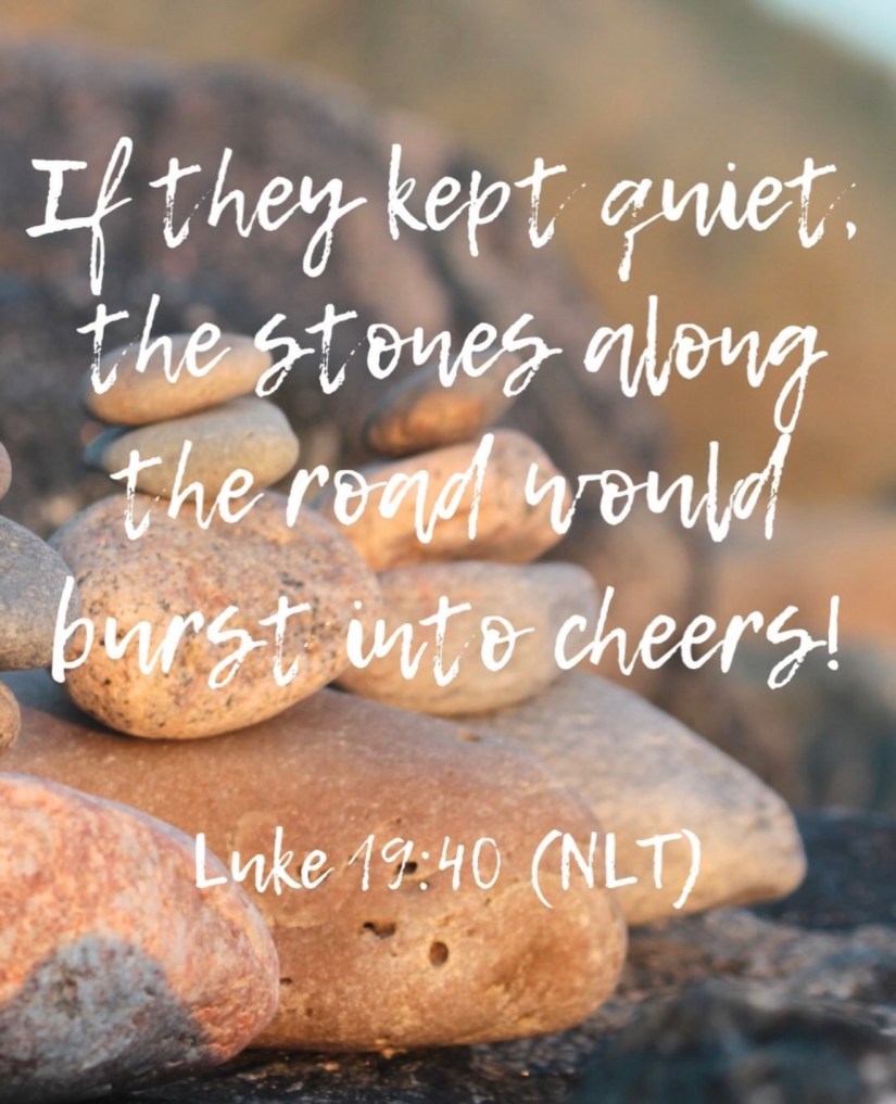 
If they kept quiet, the stones along the road would burst into cheers! 
--Luke 19:40 (NLT)